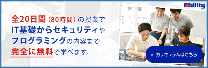 全２０日間（８０時間）の授業で
      IT基礎からセキュリティやプログラミングの内容まで
      完全に無料で学べます。カリキュラムはこちら